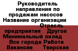Руководитель направления по продажам насосов › Название организации ­ Michael Page › Отрасль предприятия ­ Другое › Минимальный оклад ­ 1 - Все города Работа » Вакансии   . Тверская обл.,Удомля г.